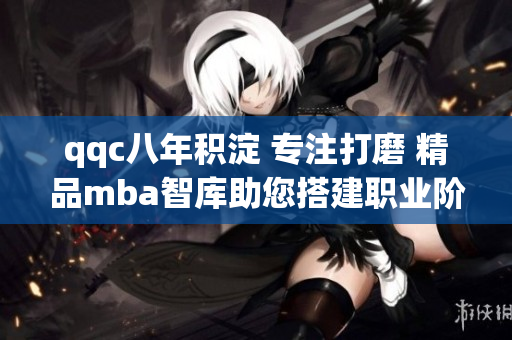 qqc八年积淀 专注打磨 精品mba智库助您搭建职业阶梯