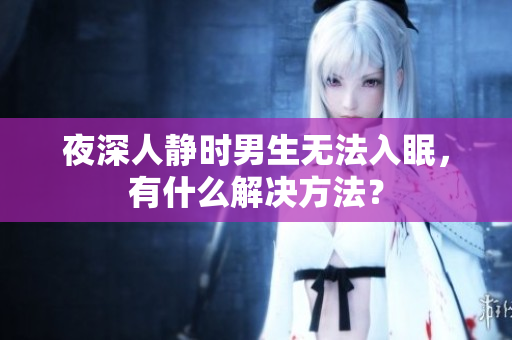 夜深人静时男生无法入眠，有什么解决方法？