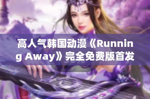 高人气韩国动漫《Running Away》完全免费版首发：全新精彩故事等你解锁