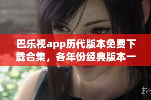 巴乐视app历代版本免费下载合集，各年份经典版本一网打尽