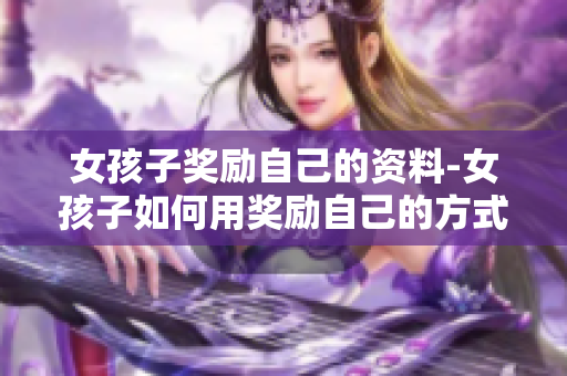女孩子奖励自己的资料-女孩子如何用奖励自己的方式来充实生活和提高幸福指数