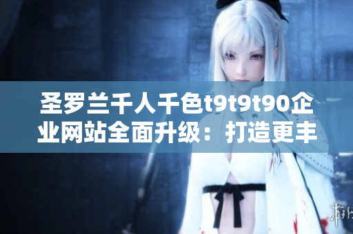 圣罗兰千人千色t9t9t90企业网站全面升级：打造更丰富多彩的用户体验
