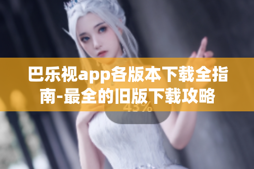 巴乐视app各版本下载全指南-最全的旧版下载攻略