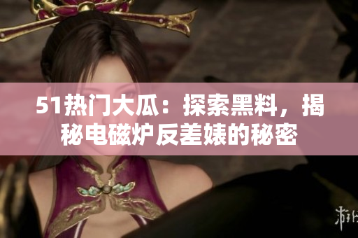 51热门大瓜：探索黑料，揭秘电磁炉反差婊的秘密
