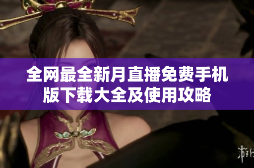 全网最全新月直播免费手机版下载大全及使用攻略