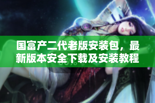 国富产二代老版安装包，最新版本安全下载及安装教程