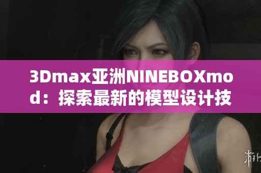 3Dmax亚洲NINEBOXmod：探索最新的模型设计技术