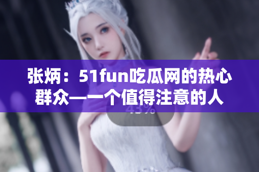 张炳：51fun吃瓜网的热心群众—一个值得注意的人