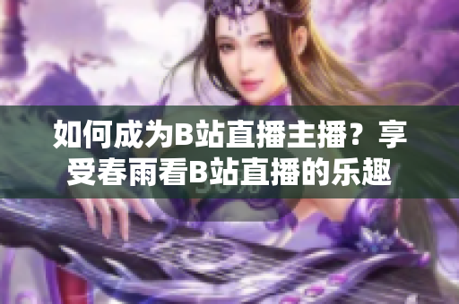 如何成为B站直播主播？享受春雨看B站直播的乐趣