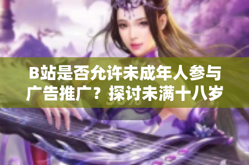 B站是否允许未成年人参与广告推广？探讨未满十八岁在B站接广告合作的政策及影响