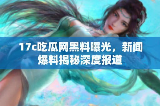 17c吃瓜网黑料曝光，新闻爆料揭秘深度报道