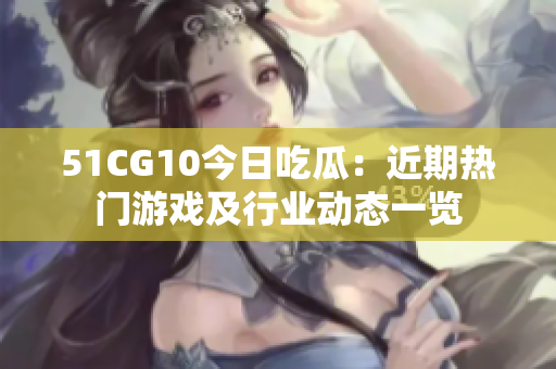 51CG10今日吃瓜：近期热门游戏及行业动态一览