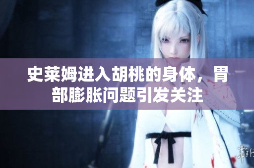 史莱姆进入胡桃的身体，胃部膨胀问题引发关注