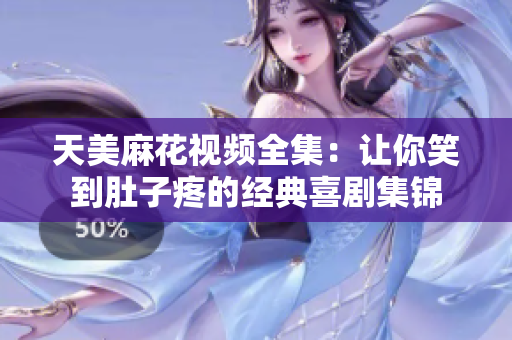 天美麻花视频全集：让你笑到肚子疼的经典喜剧集锦