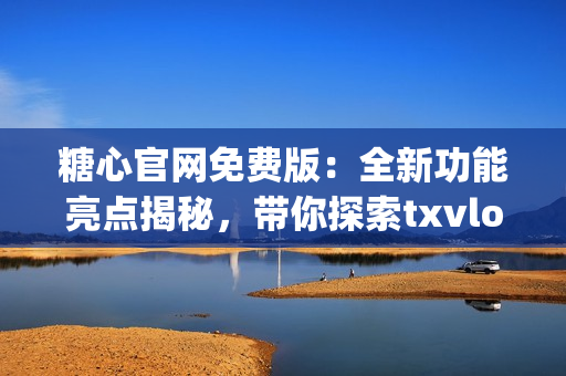 糖心官网免费版：全新功能亮点揭秘，带你探索txvlogcom的魅力！
