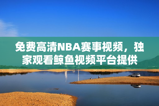 免费高清NBA赛事视频，独家观看鲸鱼视频平台提供