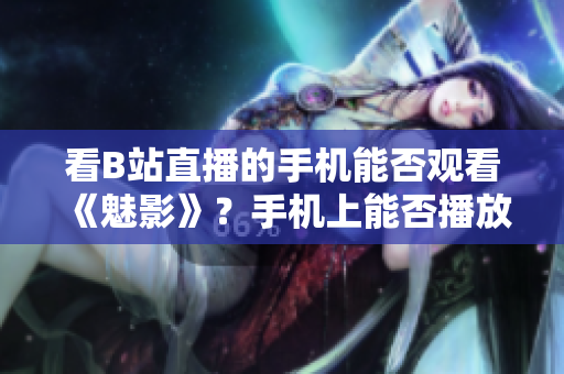 看B站直播的手机能否观看《魅影》？手机上能否播放B站直播的《魅影》？