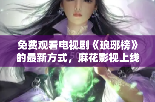 免费观看电视剧《琅琊榜》的最新方式，麻花影视上线啦!