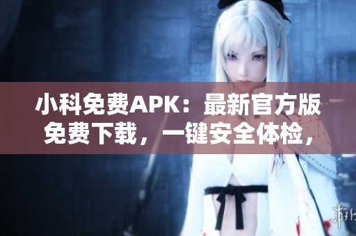 小科免费APK：最新官方版免费下载，一键安全体检，应用更新提醒