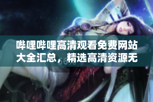 哔哩哔哩高清观看免费网站大全汇总，精选高清资源无需付费观看