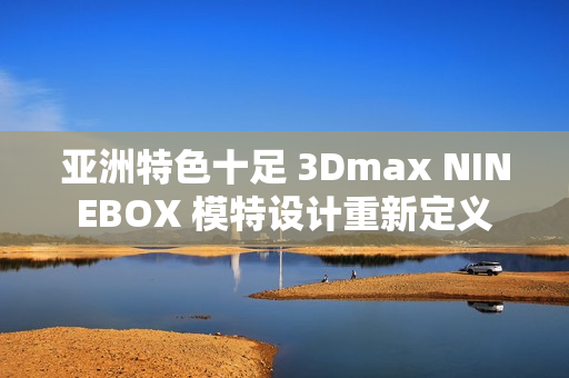 亚洲特色十足 3Dmax NINEBOX 模特设计重新定义