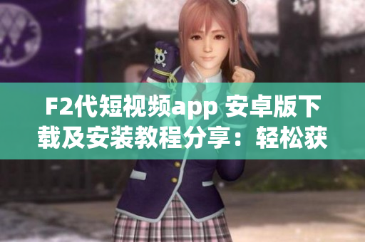 F2代短视频app 安卓版下载及安装教程分享：轻松获取最新版短视频应用