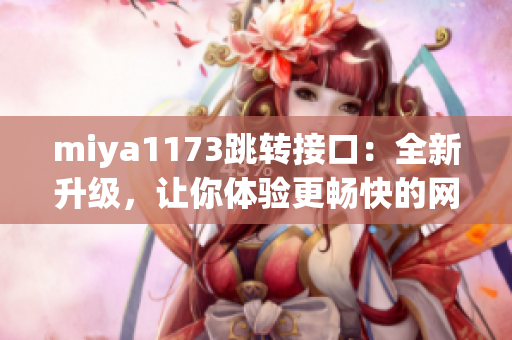 miya1173跳转接口：全新升级，让你体验更畅快的网页导航服务