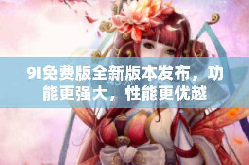 9I免费版全新版本发布，功能更强大，性能更优越