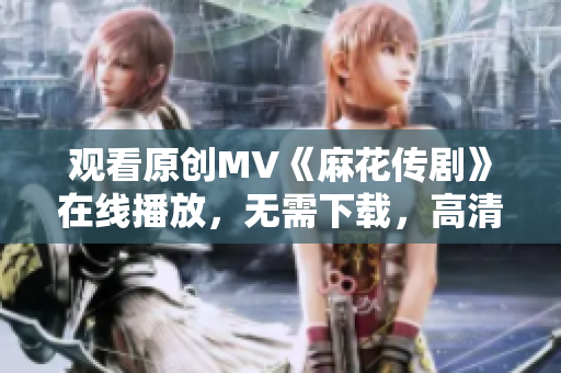 观看原创MV《麻花传剧》在线播放，无需下载，高清画质，精彩内容尽在其中