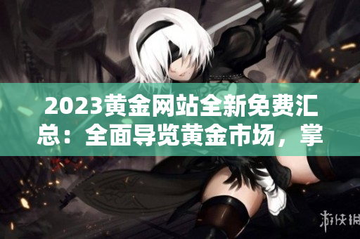 2023黄金网站全新免费汇总：全面导览黄金市场，掌握完整资源大全