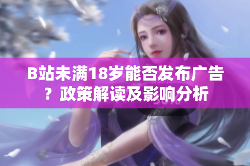 B站未满18岁能否发布广告？政策解读及影响分析