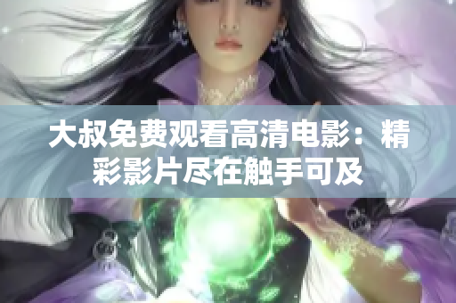 大叔免费观看高清电影：精彩影片尽在触手可及
