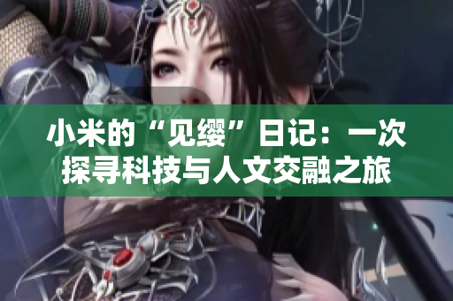 小米的“见缨”日记：一次探寻科技与人文交融之旅