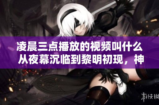 凌晨三点播放的视频叫什么 从夜幕沉临到黎明初现，神秘的视频究竟是什么？