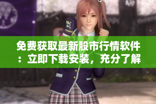 免费获取最新股市行情软件：立即下载安装，充分了解股票动态