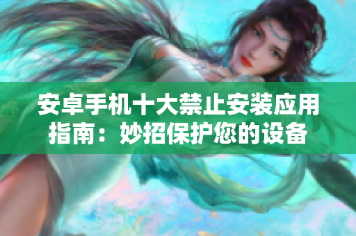 安卓手机十大禁止安装应用指南：妙招保护您的设备