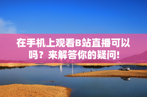 在手机上观看B站直播可以吗？来解答你的疑问!