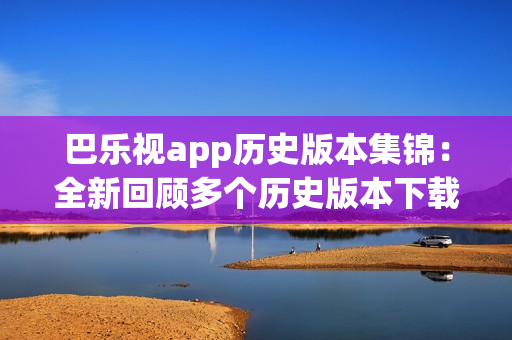 巴乐视app历史版本集锦：全新回顾多个历史版本下载合集