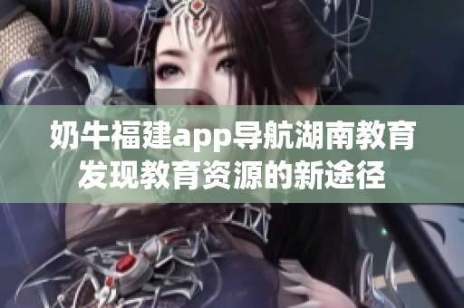 奶牛福建app导航湖南教育发现教育资源的新途径