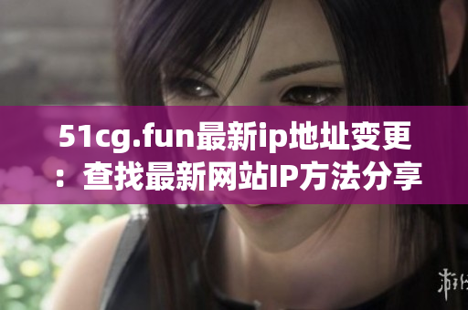 51cg.fun最新ip地址变更：查找最新网站IP方法分享