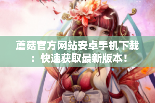蘑菇官方网站安卓手机下载：快速获取最新版本！