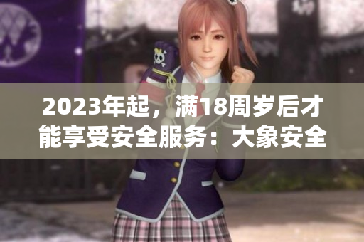 2023年起，满18周岁后才能享受安全服务：大象安全系统全面升级