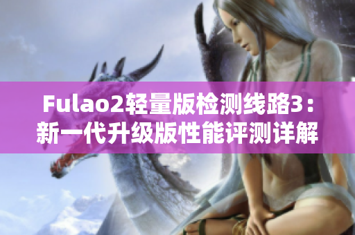 Fulao2轻量版检测线路3：新一代升级版性能评测详解