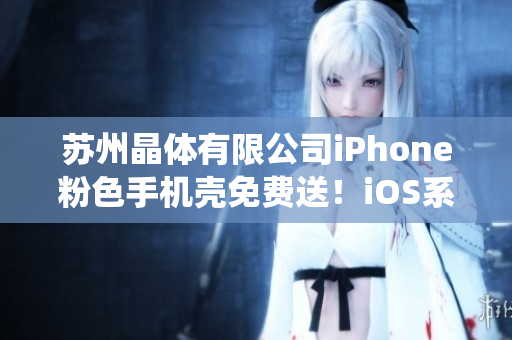苏州晶体有限公司iPhone粉色手机壳免费送！iOS系统定制保护外壳