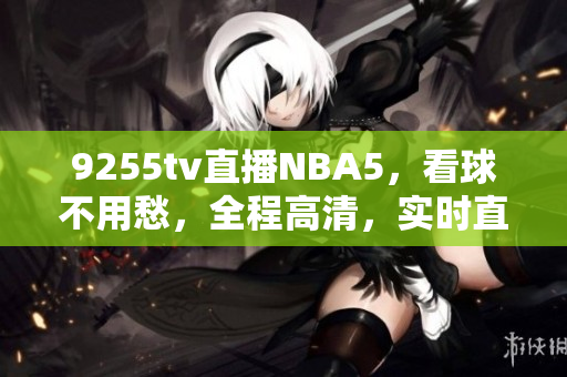 9255tv直播NBA5，看球不用愁，全程高清，实时直播安全可靠