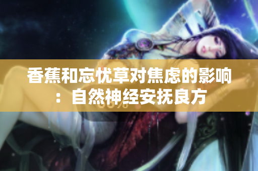 香蕉和忘忧草对焦虑的影响：自然神经安抚良方
