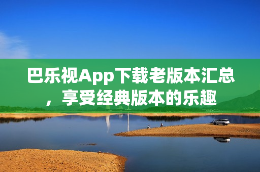 巴乐视App下载老版本汇总，享受经典版本的乐趣