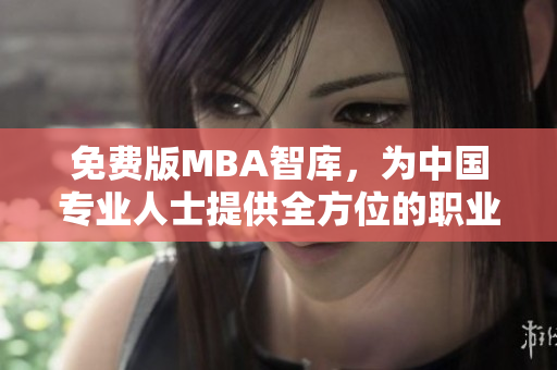 免费版MBA智库，为中国专业人士提供全方位的职业发展指南