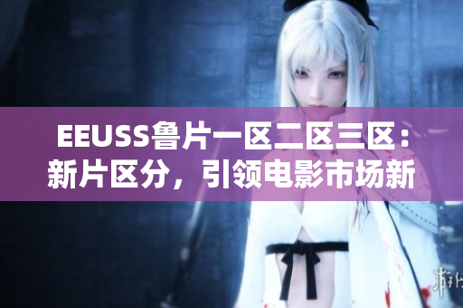 EEUSS鲁片一区二区三区：新片区分，引领电影市场新趋势