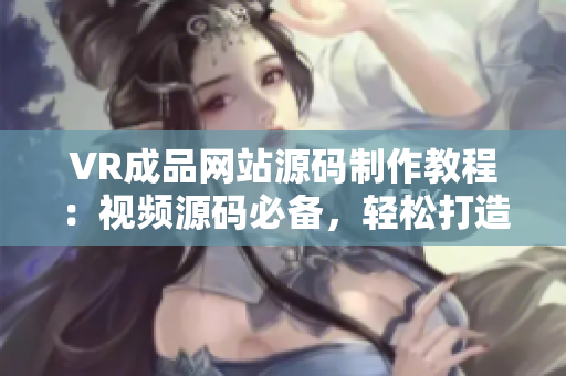 VR成品网站源码制作教程：视频源码必备，轻松打造专属VR网站